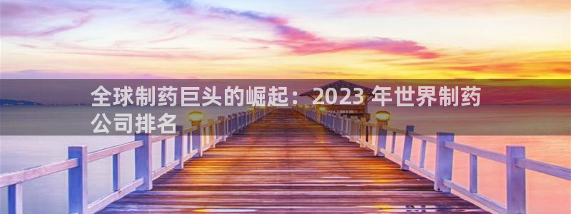 老哥俱乐部是干什么的啊：全球制药巨头的崛起：2023 年世界制药
公司排名