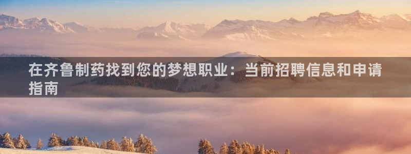 九游老哥俱乐部登录：在齐鲁制药找到您的梦想职业：当前招聘信息和申请
指南