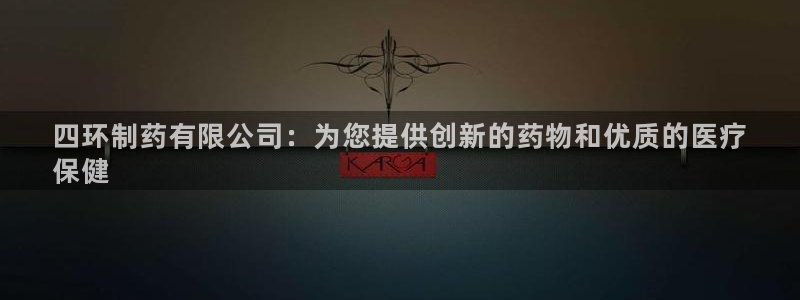 九游会老哥俱乐部交流社区：四环制药有限公司：为您提供创新的药物和优质的医疗
保健