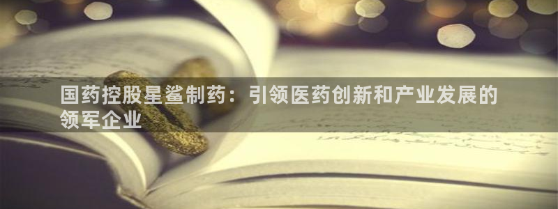 九游会老哥俱乐部官网首页论坛：国药控股星鲨制药：引领医药创新和产业发展的
领军企业