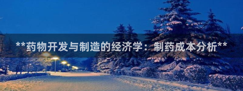 老哥吧九游会：**药物开发与制造的经济学：制药成本分析**