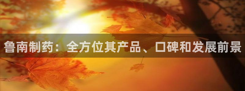 九游会老哥俱乐部社区论坛：鲁南制药：全方位其产品、口碑和发展前景