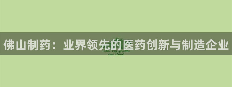 九游会老哥俱乐部官方网站：佛山制药：业界领先的医药创新与制造企业