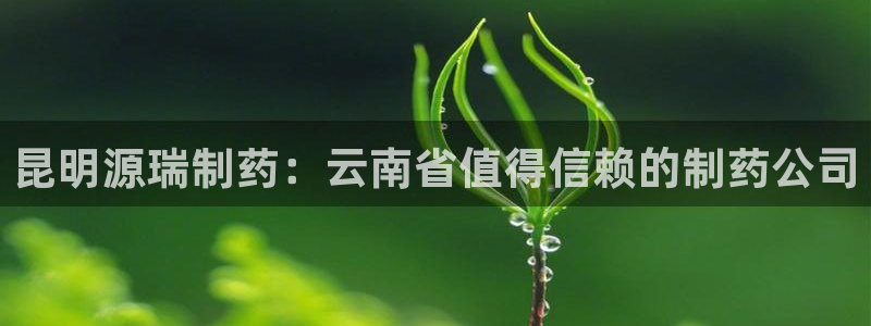 九游会老哥俱乐部：昆明源瑞制药：云南省值得信赖的制药公司