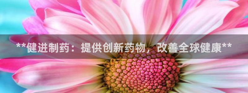 老哥吧九游会下架吗：**健进制药：提供创新药物，改善全球健康**