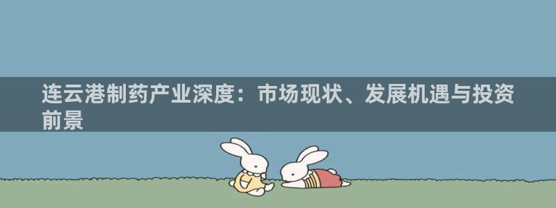 九游会老哥俱乐部必备的交流社区论坛：连云港制药产业深度：市场现状、发展机遇与投资
前景