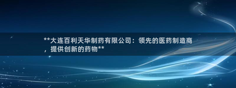 9游会老哥：**大连百利天华制药有限公司：领先的医药制造商
，提供创新的药物**