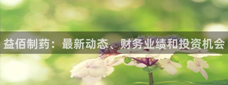 九游会老哥俱乐部官方网站：益佰制药：最新动态、财务业绩和投资机会
