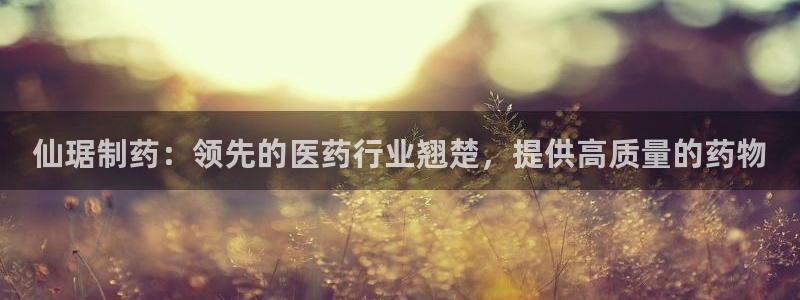 九游老哥俱乐部登录：仙琚制药：领先的医药行业翘楚，提供高质量的药物
