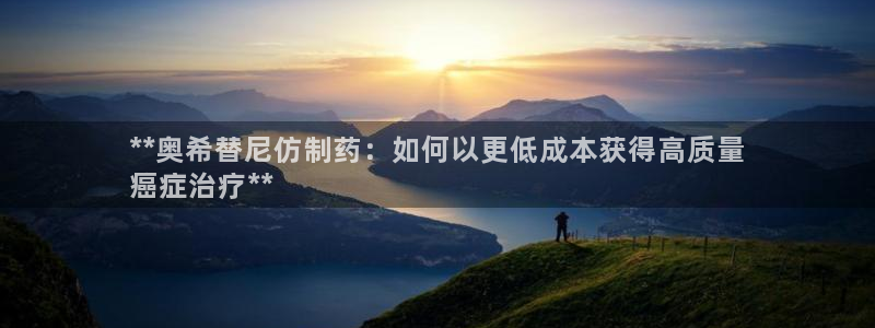 usdt九游会老哥俱乐部：**奥希替尼仿制药：如何以更低成本获得高质量
癌症治疗**