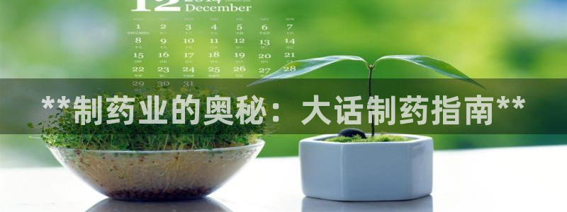 九游会老哥必备的交流社区：**制药业的奥秘：大话制药指南**