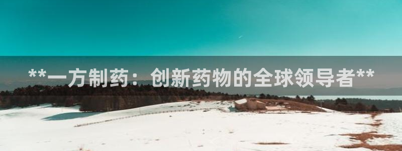 九游会老哥必备的交流社区九：**一方制药：创新药物的全球领导者**