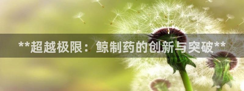 九游老哥俱乐部官网登录网址：**超越极限：鲸制药的创新与突破**