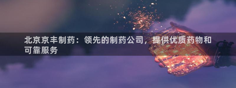 九游老哥俱乐部登录：北京京丰制药：领先的制药公司，提供优质药物和
可靠服务