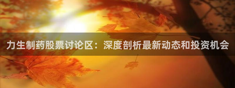 九游老哥俱乐部官网登录：力生制药股票讨论区：深度剖析最新动态和投资机会