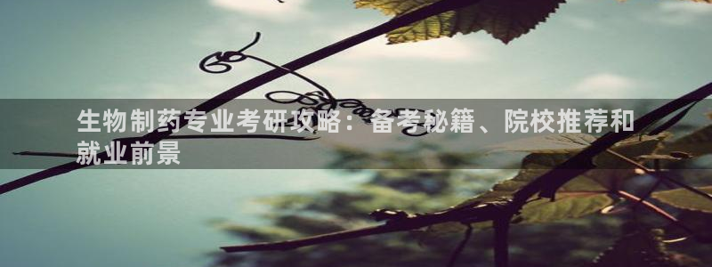 九游老哥俱乐部官网登录入口：生物制药专业考研攻略：备考秘籍、院校推荐和
就业前景