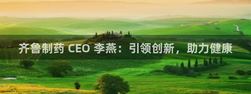 九游会老哥俱乐部论坛版：齐鲁制药 CEO 李燕：引领创新，助力健康