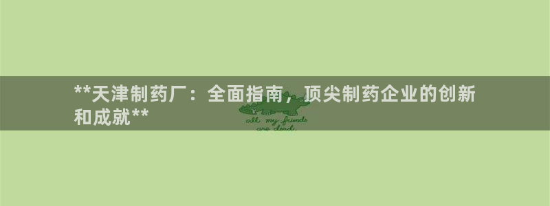 9游会老哥俱乐部：**天津制药厂：全面指南，顶尖制药企业的创新
和成就**