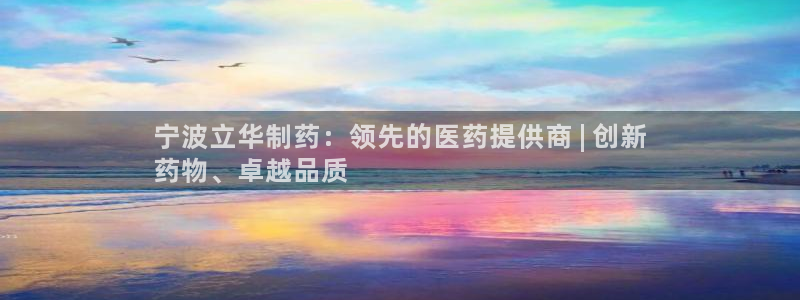 九游会老哥俱乐部：宁波立华制药：领先的医药提供商 | 创新
药物、卓越品质