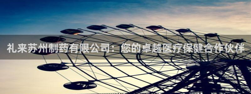 9游会老哥俱乐部：礼来苏州制药有限公司：您的卓越医疗保健合作伙伴