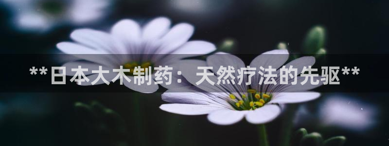 九游会老哥俱乐部必备的交流社区论坛：**日本大木制药：天然疗法的先驱**