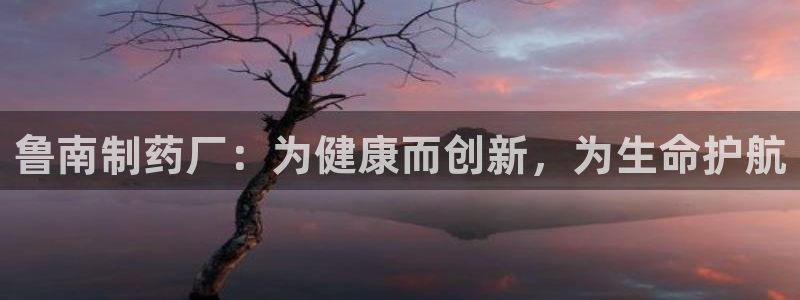 九游会老哥俱乐部论坛版：鲁南制药厂：为健康而创新，为生命护航