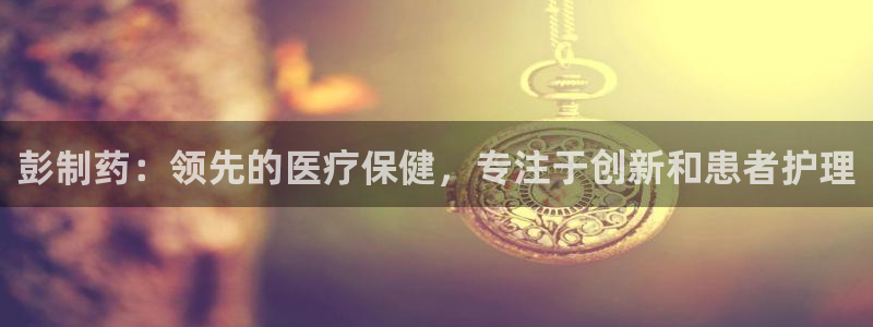 j9九游会老哥俱乐部交流区：彭制药：领先的医疗保健，专注于创新和患者护理