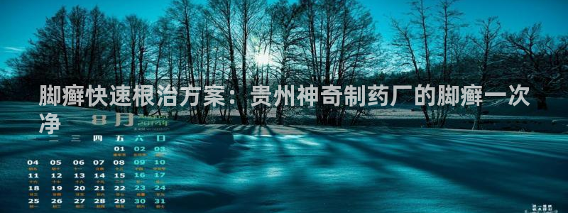 九游老哥俱乐部登录：脚癣快速根治方案：贵州神奇制药厂的脚癣一次
净