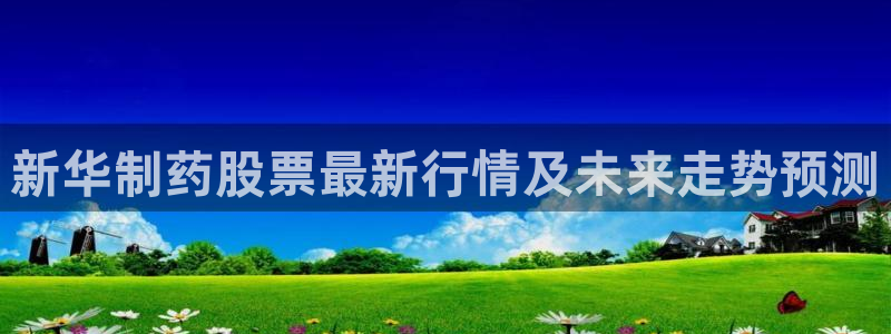 老哥吧九游会：新华制药股票最新行情及未来走势预测