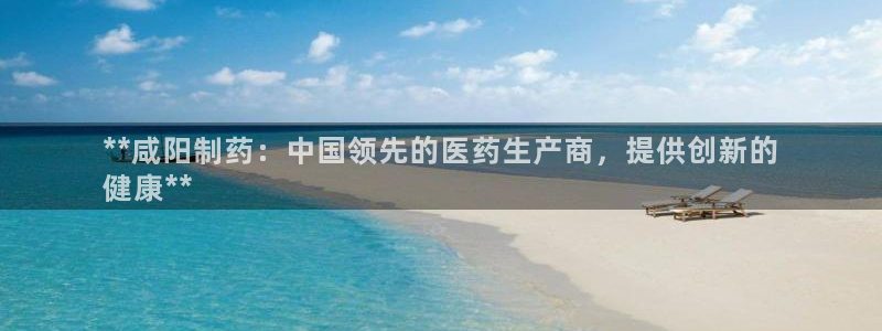 九游老哥俱乐部登录：**咸阳制药：中国领先的医药生产商，提供创新的
健康**