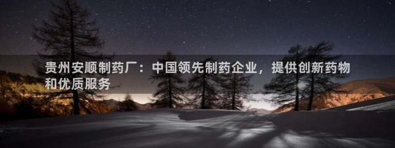 九游老哥俱乐部登录：贵州安顺制药厂：中国领先制药企业，提供创新药物
和优质服务