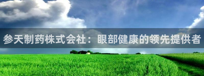 九游会老哥必备的交流社区：参天制药株式会社：眼部健康的领先提供者