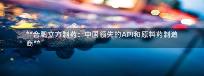九游会老哥俱乐部必备的交流社区：**合肥立方制药：中国领先的API和原料药制造
商**