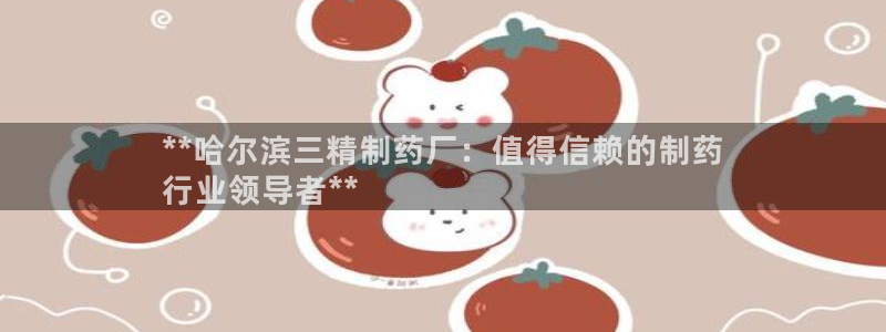 九游会老哥俱乐部社区论坛：**哈尔滨三精制药厂：值得信赖的制药
行业领导者**
