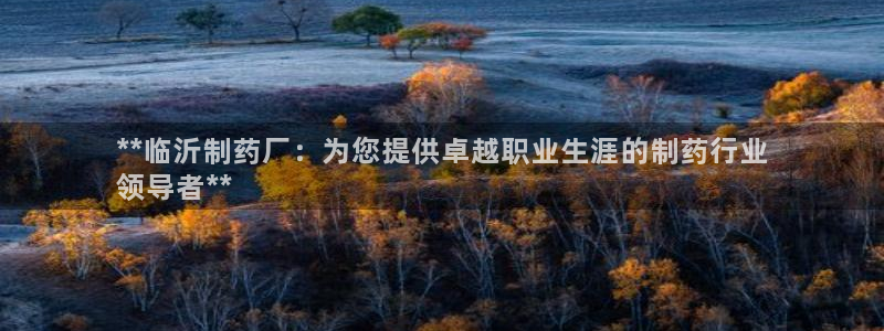 九游老哥俱乐部官网登录不了：**临沂制药厂：为您提供卓越职业生涯的制药行业
领导者**