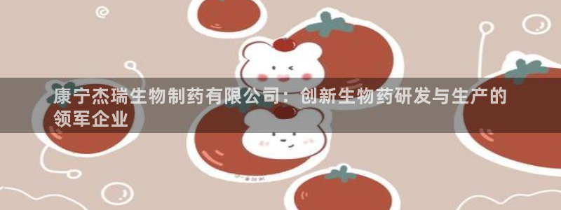 九游老哥俱乐部官网登录不了：康宁杰瑞生物制药有限公司：创新生物药研发与生产的
领军企业