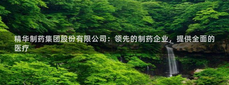 九游会老哥俱乐部官网首页：精华制药集团股份有限公司：领先的制药企业，提供全面的
医疗