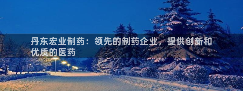 ag九游老哥俱乐部：丹东宏业制药：领先的制药企业，提供创新和
优质的医药