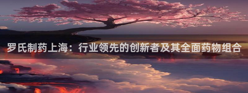 九游老哥俱乐部官网登录：罗氏制药上海：行业领先的创新者及其全面药物组合