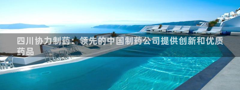 九游会老哥俱乐部官网：四川协力制药：领先的中国制药公司提供创新和优质
药品