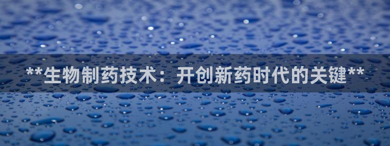 九游会老哥必备的交流社区：**生物制药技术：开创新药时代的关键**