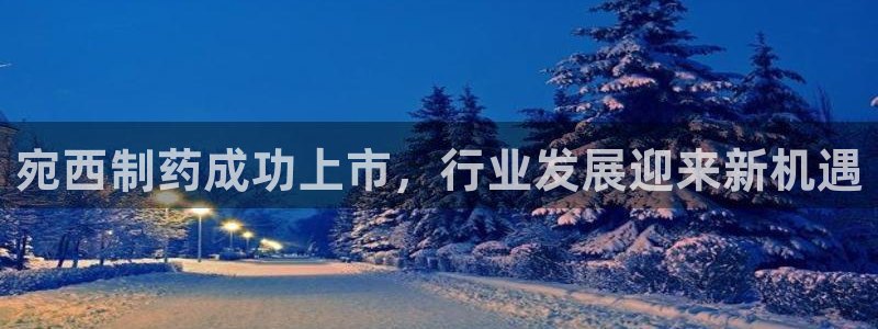 九游老哥俱乐部官网登录：宛西制药成功上市，行业发展迎来新机遇