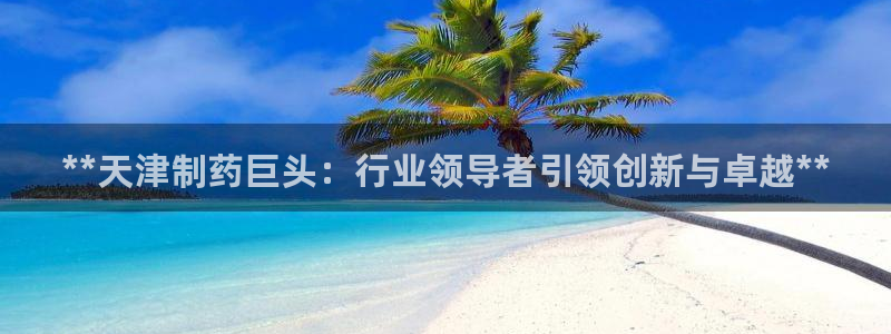 九游会老哥俱乐部官网首页论坛：**天津制药巨头：行业领导者引领创新与卓越**