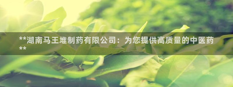 九游老哥俱乐部官网登录：**湖南马王堆制药有限公司：为您提供高质量的中医药
**