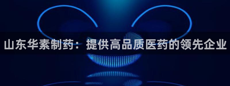 九游会老哥俱乐部官网首页：山东华素制药：提供高品质医药的领先企业