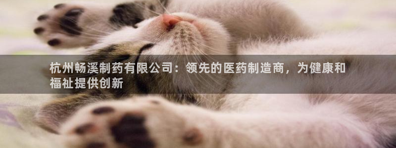 老哥吧九游会下架吗：杭州畅溪制药有限公司：领先的医药制造商，为健康和
福祉提供创新