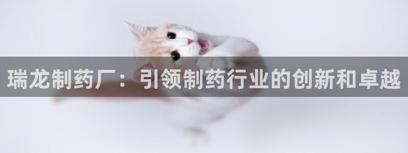 九游老哥俱乐部官网登录：瑞龙制药厂：引领制药行业的创新和卓越