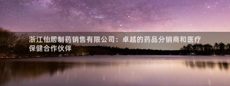 九游会老哥：浙江仙居制药销售有限公司：卓越的药品分销商和医疗
保健合作伙伴
