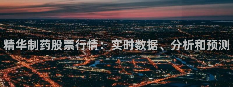 九游会老哥俱乐部：精华制药股票行情：实时数据、分析和预测