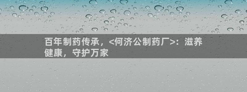 九游老哥俱乐部官网登录不了：百年制药传承，<何济公制药厂>：滋养
健康，守护万家